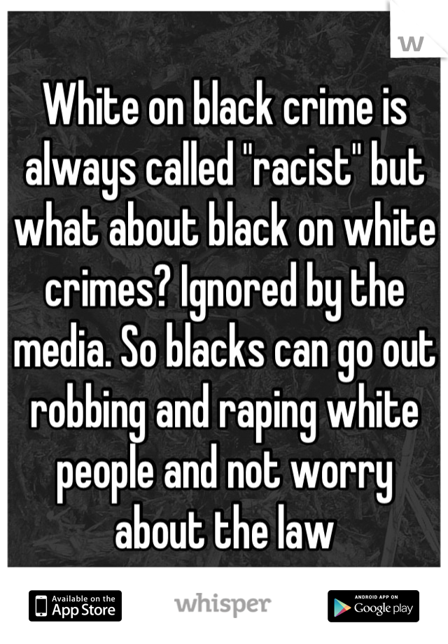 White on black crime is always called "racist" but what about black on white crimes? Ignored by the media. So blacks can go out robbing and raping white people and not worry about the law