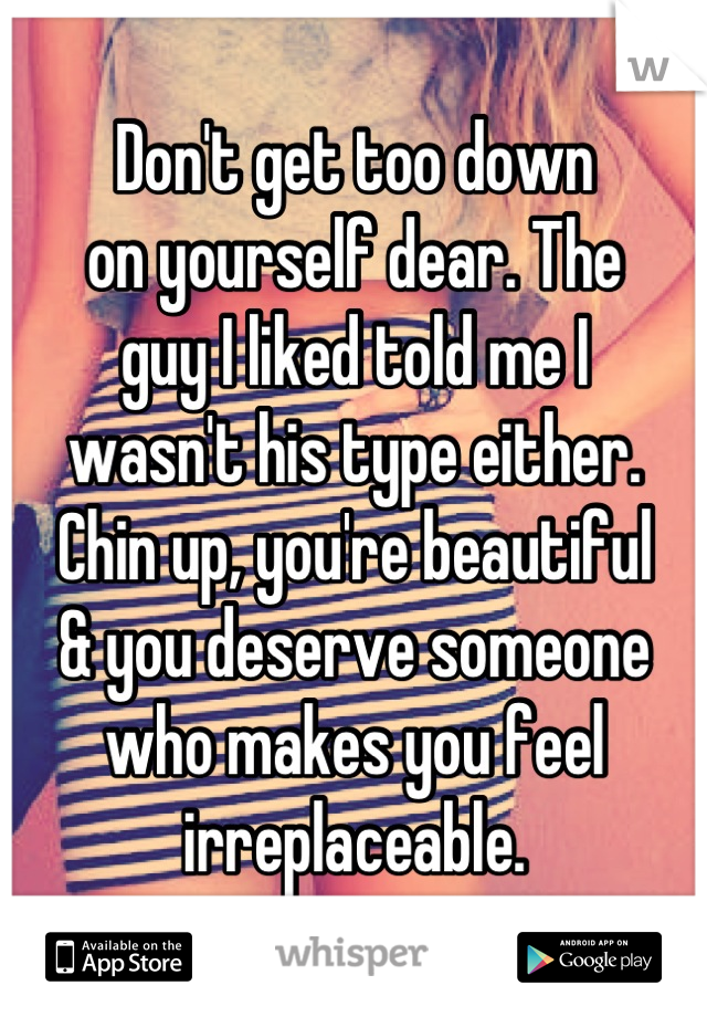 Don't get too down 
on yourself dear. The 
guy I liked told me I 
wasn't his type either.
Chin up, you're beautiful
& you deserve someone
who makes you feel 
irreplaceable.