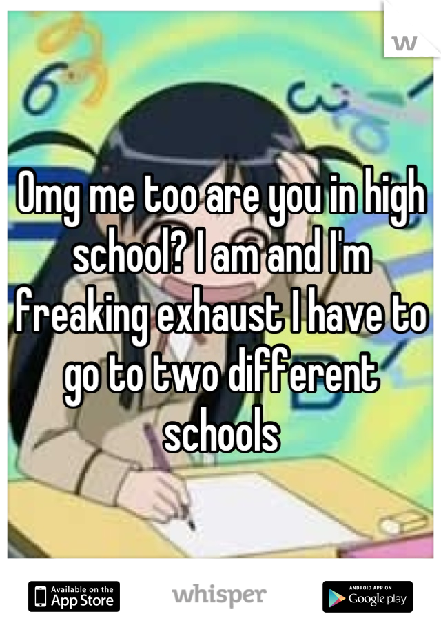 Omg me too are you in high school? I am and I'm freaking exhaust I have to go to two different schools
