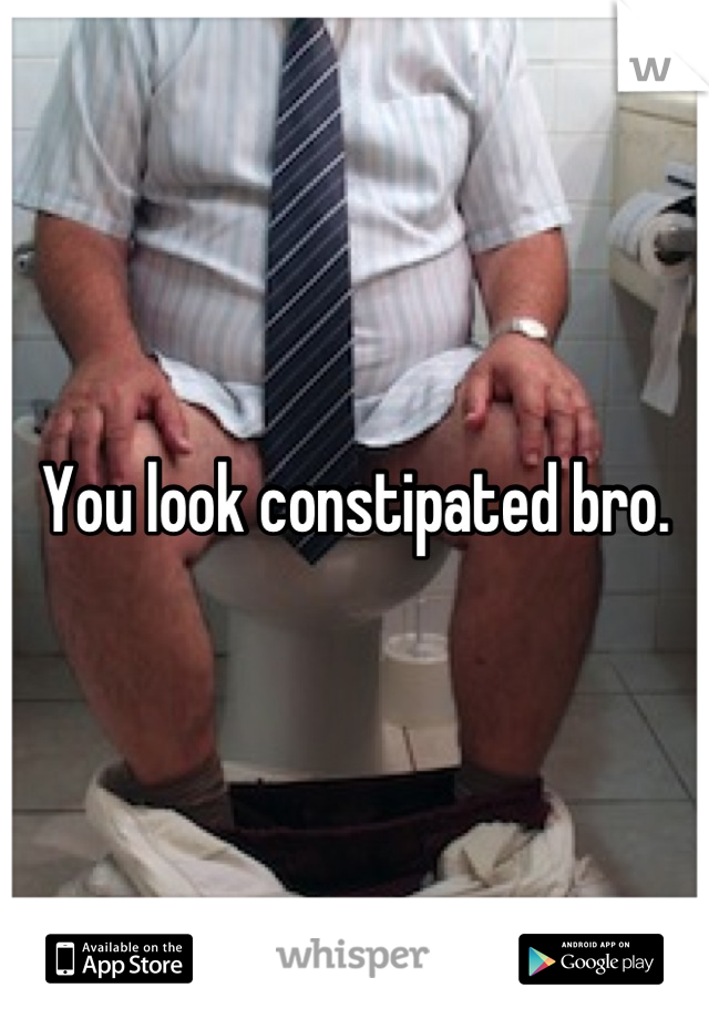 You look constipated bro.