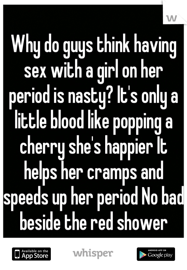 Why do guys think having sex with a girl on her period is nasty? It's only a little blood like popping a cherry she's happier It helps her cramps and speeds up her period No bad beside the red shower