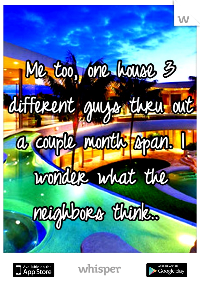 Me too, one house 3 different guys thru out a couple month span. I wonder what the neighbors think.. 