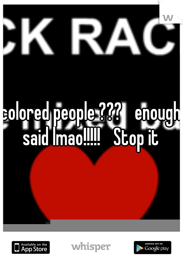 colored people ??? 
enough said lmao!!!!! 
Stop it 