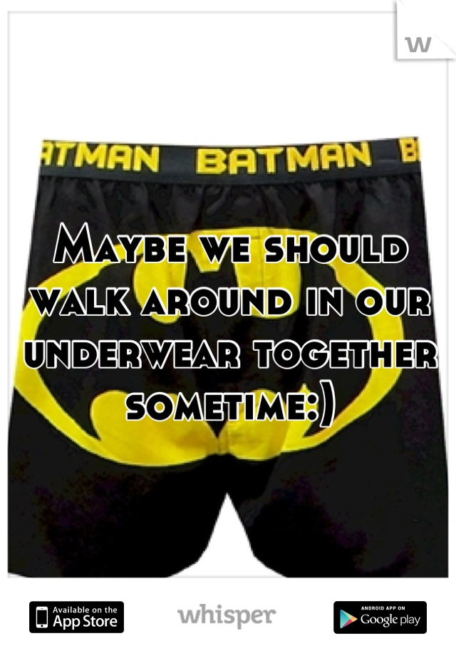 Maybe we should walk around in our underwear together sometime:)