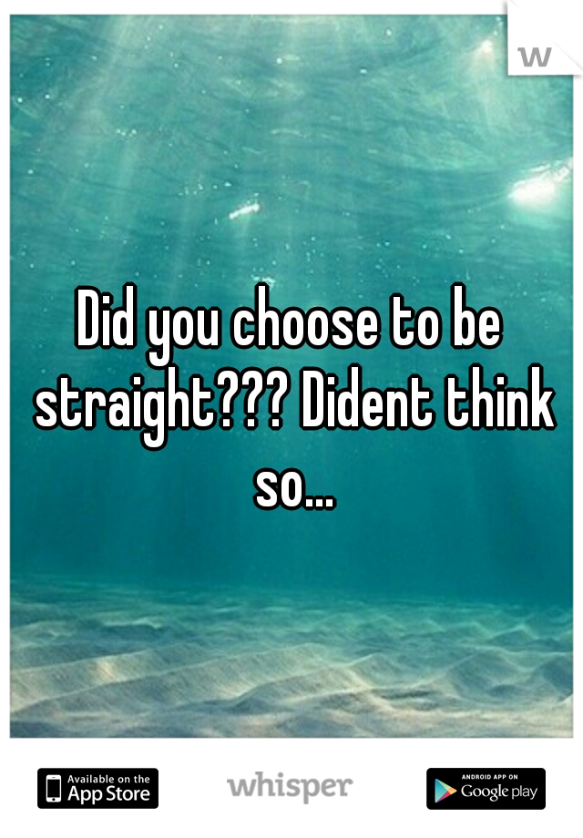 Did you choose to be straight??? Dident think so...