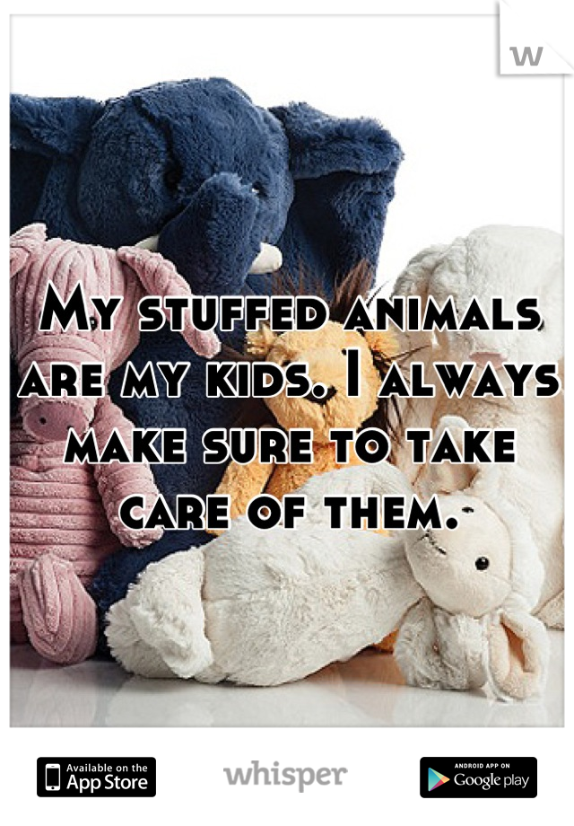 My stuffed animals are my kids. I always make sure to take care of them.