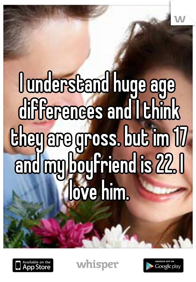 I understand huge age differences and I think they are gross. but im 17 and my boyfriend is 22. I love him.