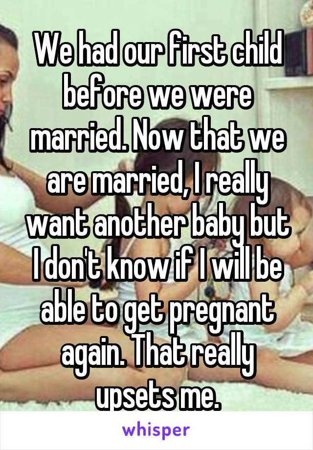 We had our first child before we were married. Now that we are married, I really want another baby but I don't know if I will be able to get pregnant again. That really upsets me.