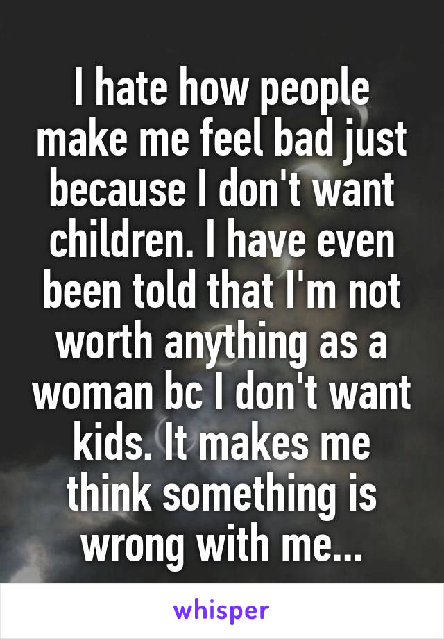 I hate how people make me feel bad just because I don't want children. I have even been told that I'm not worth anything as a woman bc I don't want kids. It makes me think something is wrong with me...