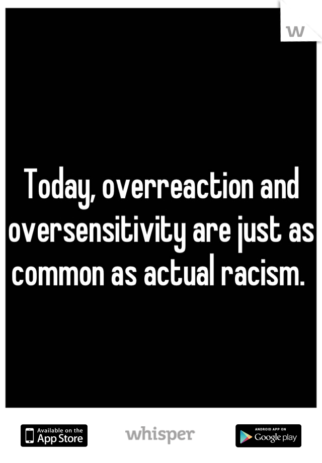 Today, overreaction and oversensitivity are just as common as actual racism. 