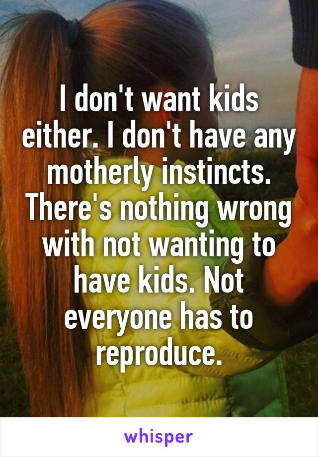 I don't want kids either. I don't have any motherly instincts. There's nothing wrong with not wanting to have kids. Not everyone has to reproduce.