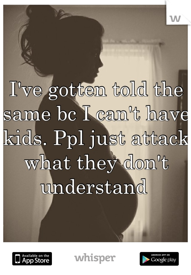 I've gotten told the same bc I can't have kids. Ppl just attack what they don't understand 