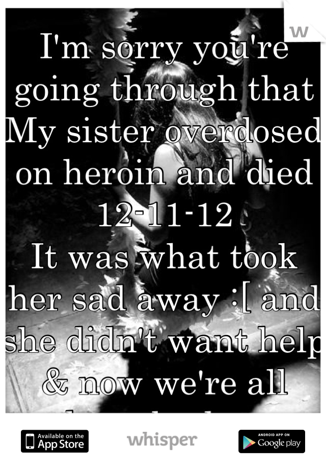 I'm sorry you're going through that
My sister overdosed on heroin and died 12-11-12 
It was what took her sad away :[ and she didn't want help
& now we're all heartbroken