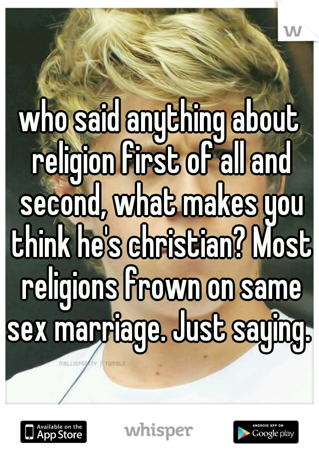 who said anything about religion first of all and second, what makes you think he's christian? Most religions frown on same sex marriage. Just saying. 