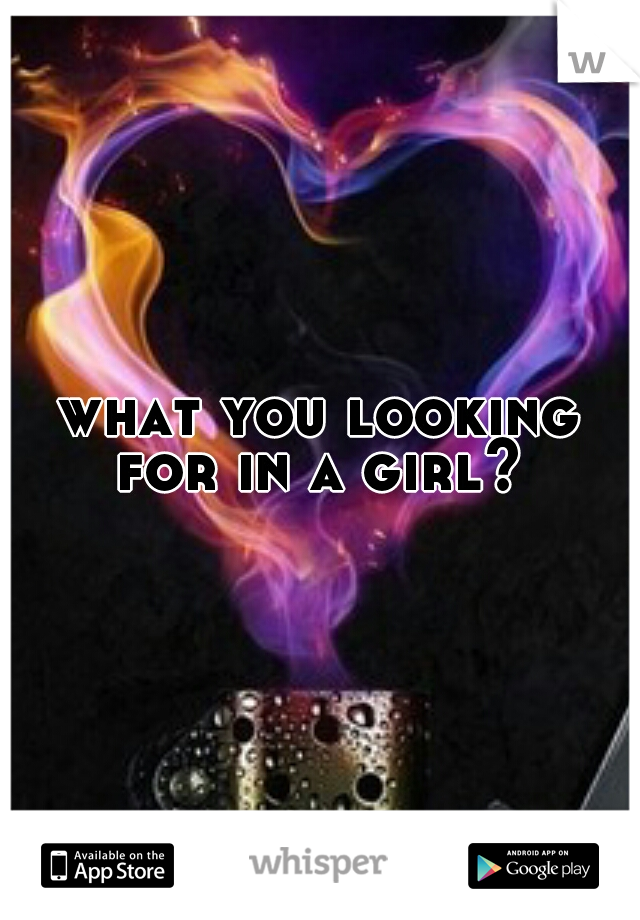 what you looking for in a girl? 
