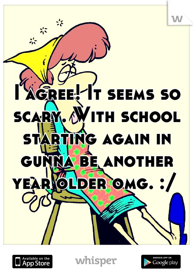 I agree! It seems so scary. With school starting again in gunna be another year older omg. :/ 