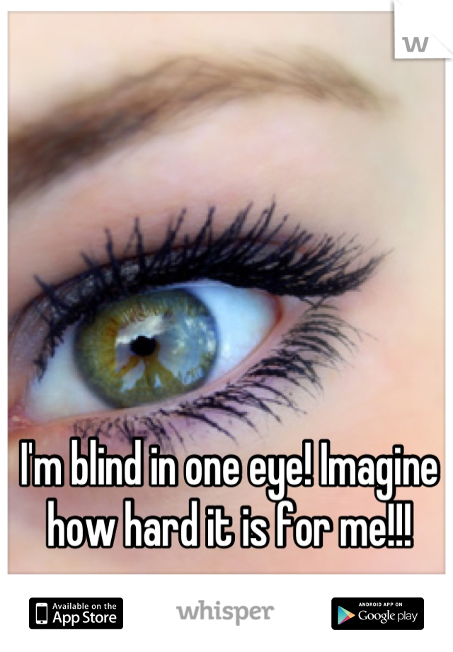 I'm blind in one eye! Imagine how hard it is for me!!!