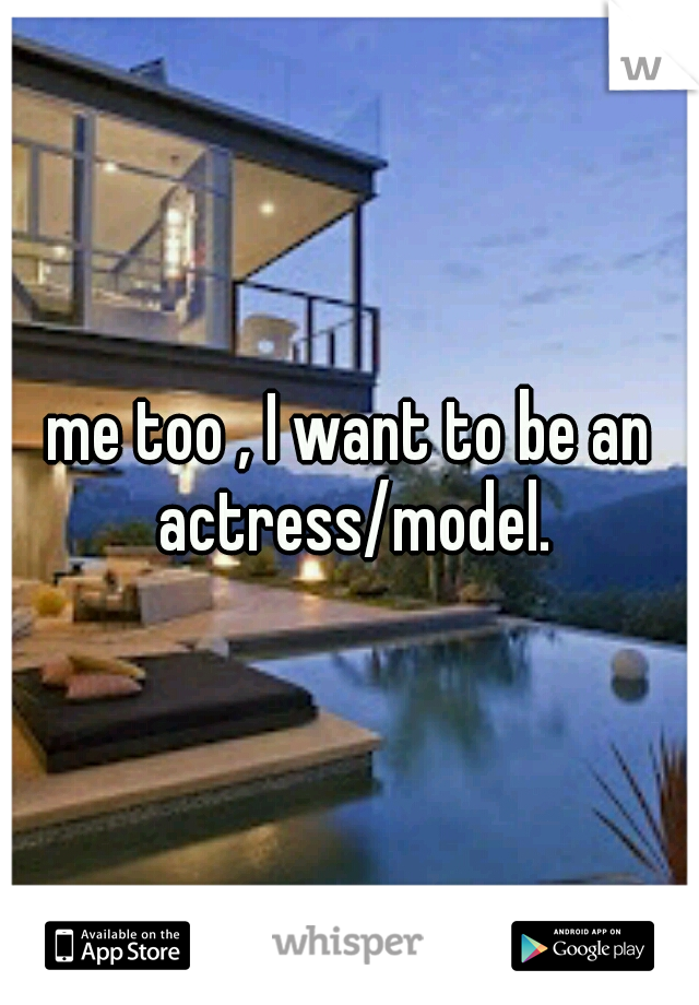 me too , I want to be an actress/model.
