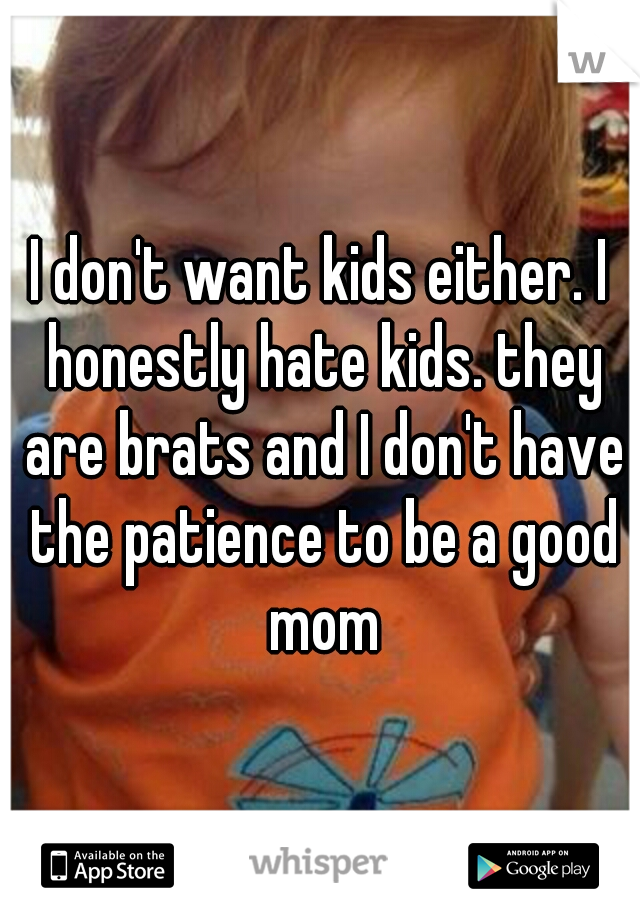 I don't want kids either. I honestly hate kids. they are brats and I don't have the patience to be a good mom