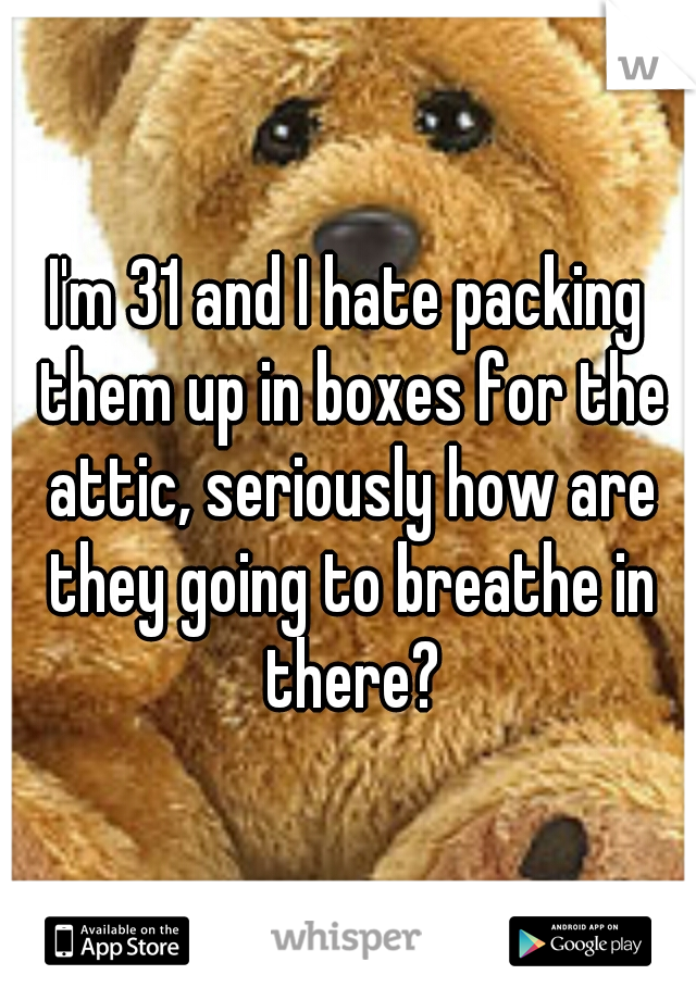 I'm 31 and I hate packing them up in boxes for the attic, seriously how are they going to breathe in there?