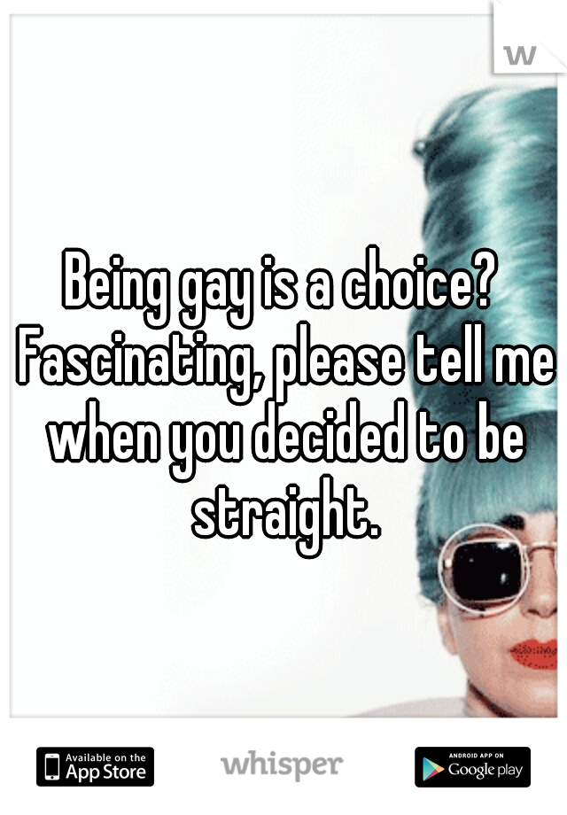 Being gay is a choice? Fascinating, please tell me when you decided to be straight.