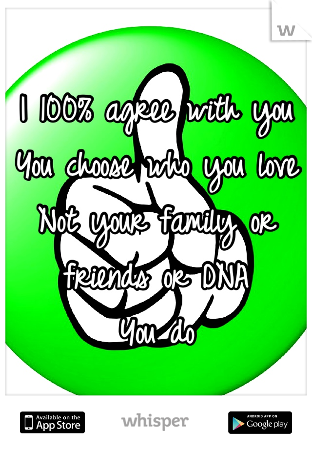 I 100% agree with you
You choose who you love
Not your family or friends or DNA 
You do