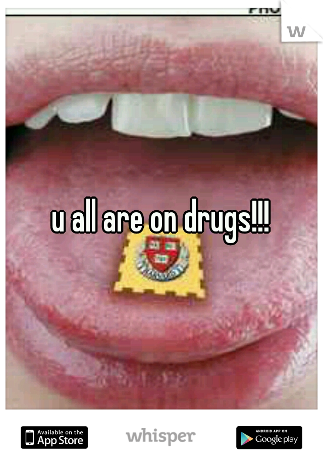 u all are on drugs!!!