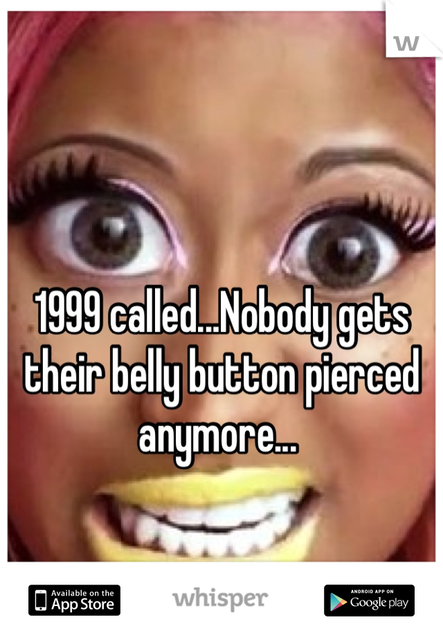 1999 called...Nobody gets their belly button pierced anymore... 