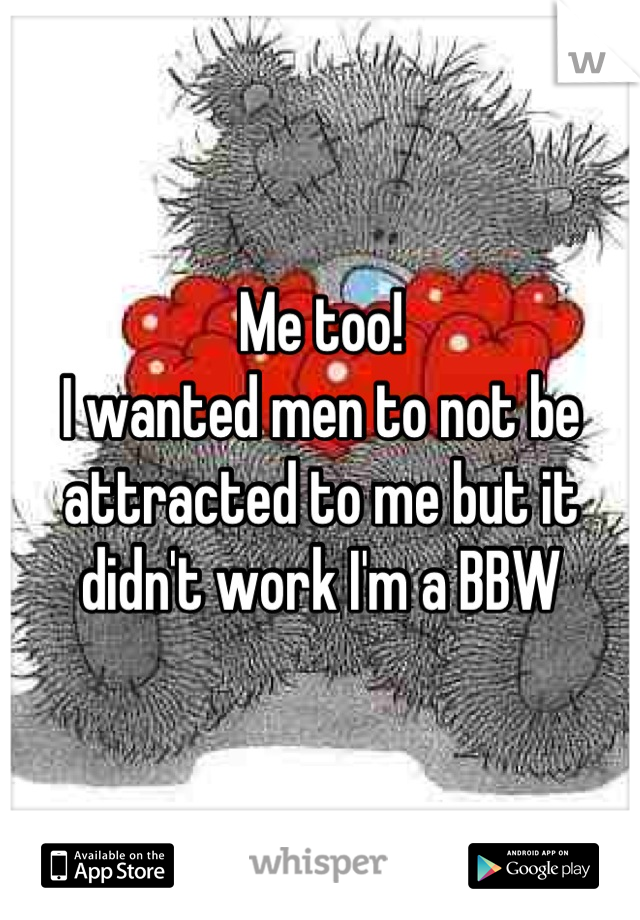 Me too!
I wanted men to not be attracted to me but it didn't work I'm a BBW