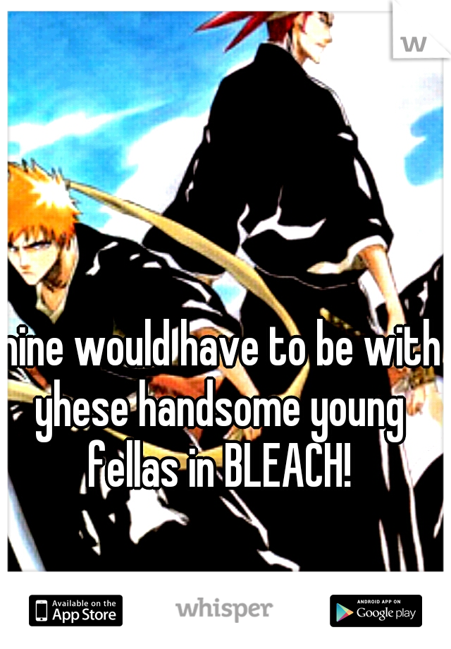 mine would have to be with yhese handsome young fellas in BLEACH!