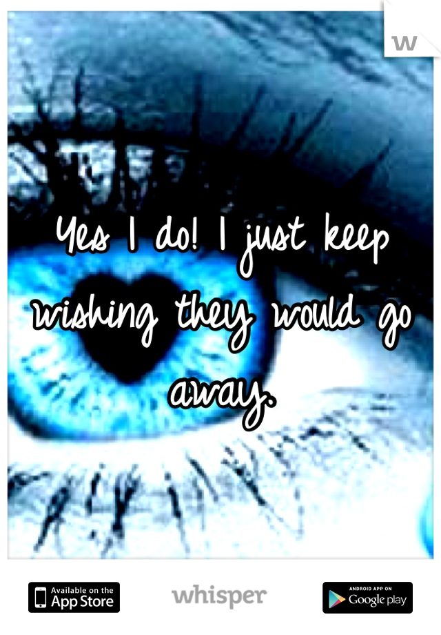 Yes I do! I just keep wishing they would go away.