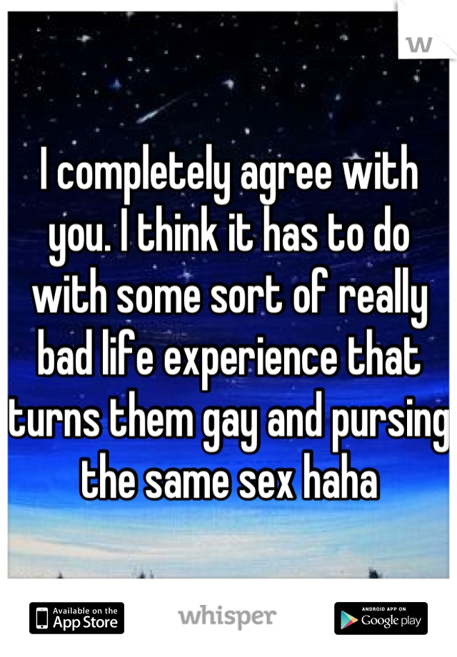 I completely agree with you. I think it has to do with some sort of really bad life experience that turns them gay and pursing the same sex haha