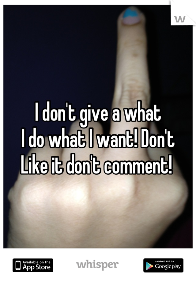 I don't give a what 
I do what I want! Don't 
Like it don't comment! 