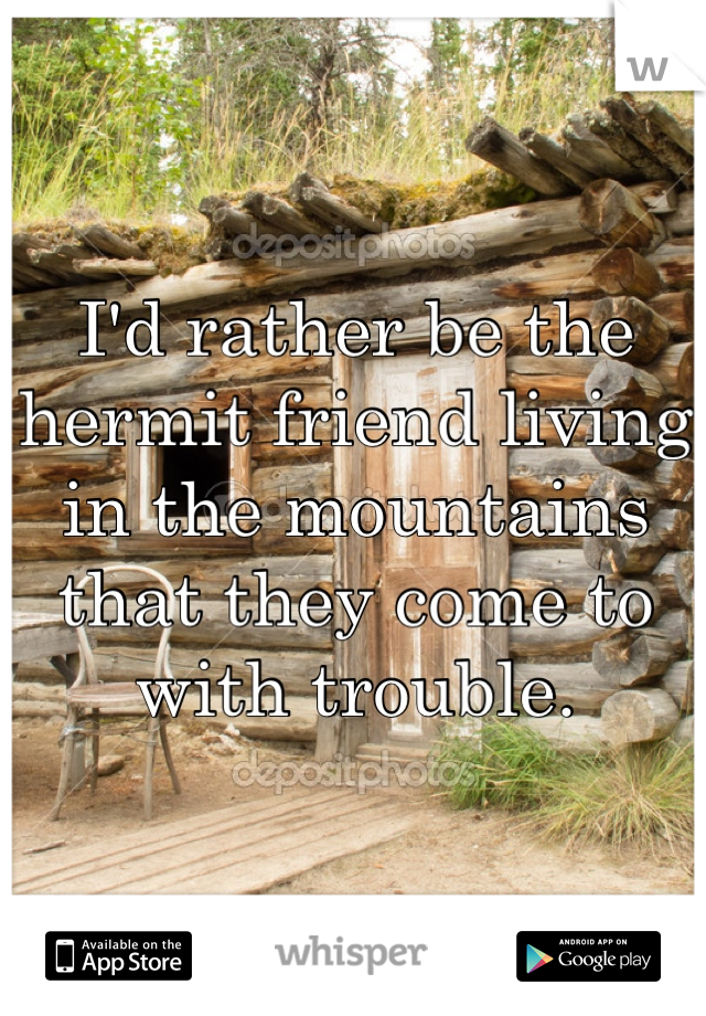 I'd rather be the hermit friend living in the mountains that they come to with trouble.