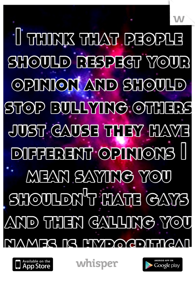 I think that people should respect your opinion and should stop bullying others just cause they have different opinions I mean saying you shouldn't hate gays and then calling you names is hypocritical