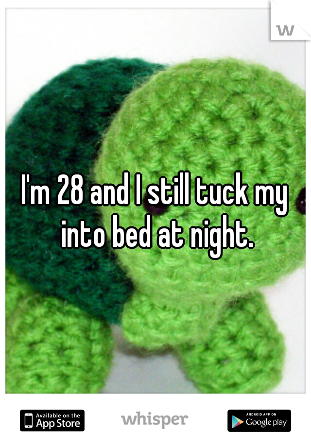 I'm 28 and I still tuck my into bed at night.