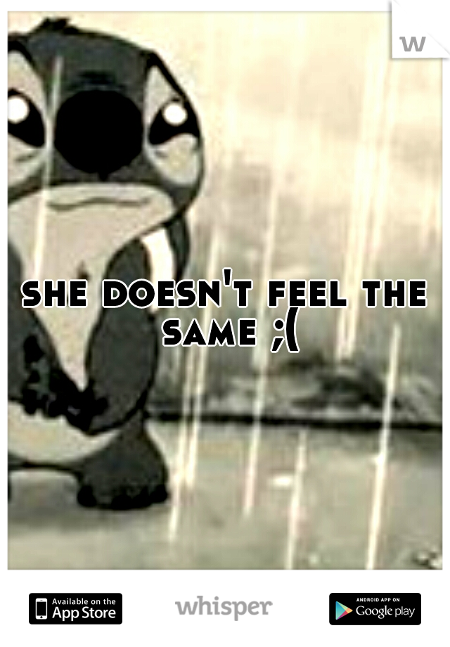 she doesn't feel the same ;(