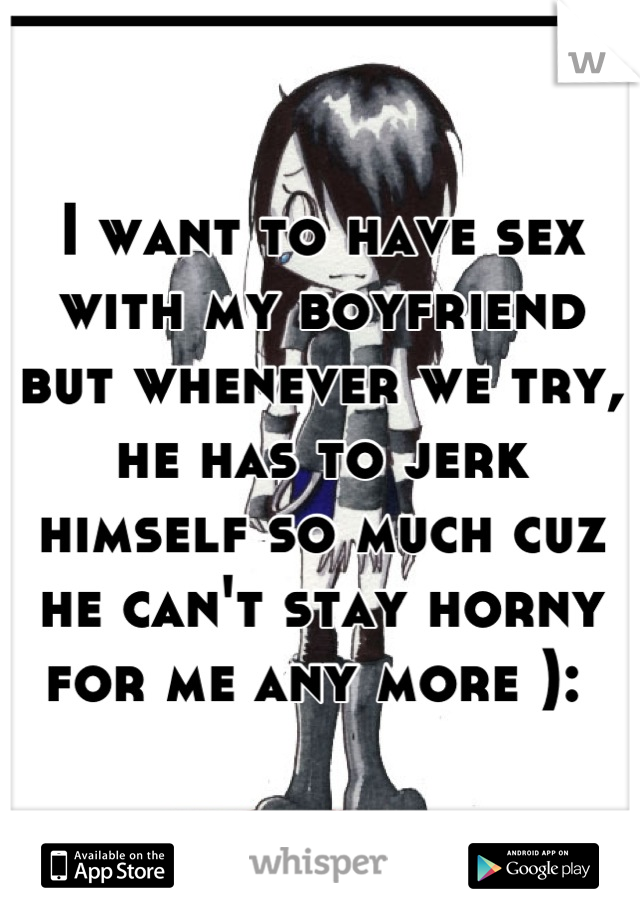 I want to have sex with my boyfriend but whenever we try, he has to jerk himself so much cuz he can't stay horny for me any more ): 