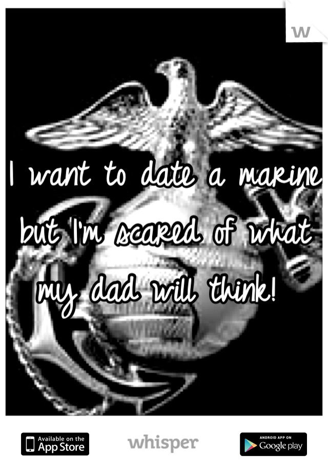 I want to date a marine but I'm scared of what my dad will think! 