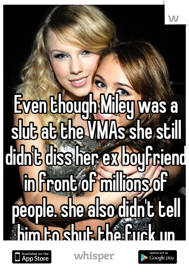 Even though Miley was a slut at the VMAs she still didn't diss her ex boyfriend in front of millions of people. she also didn't tell him to shut the fuck up while on stage.
