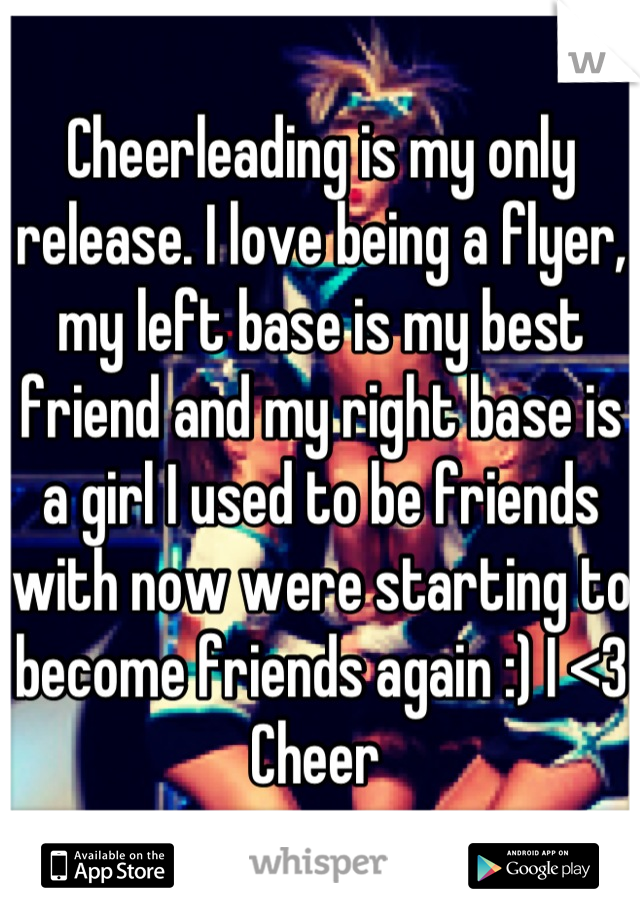 Cheerleading is my only release. I love being a flyer, my left base is my best friend and my right base is a girl I used to be friends with now were starting to become friends again :) I <3 Cheer 