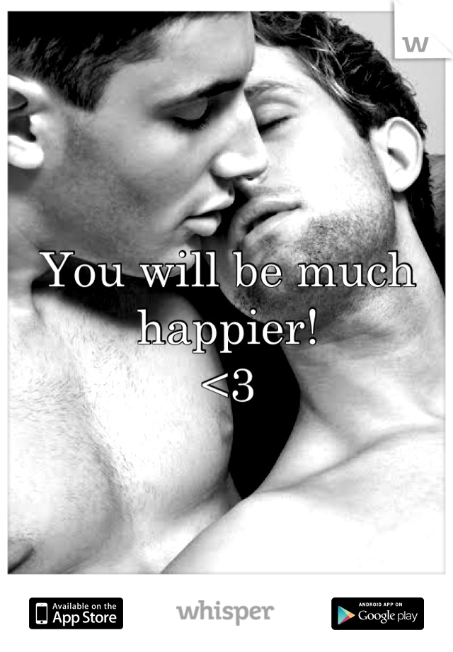 You will be much happier! 
<3