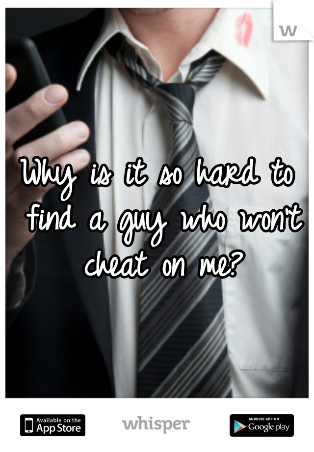 Why is it so hard to find a guy who won't cheat on me?