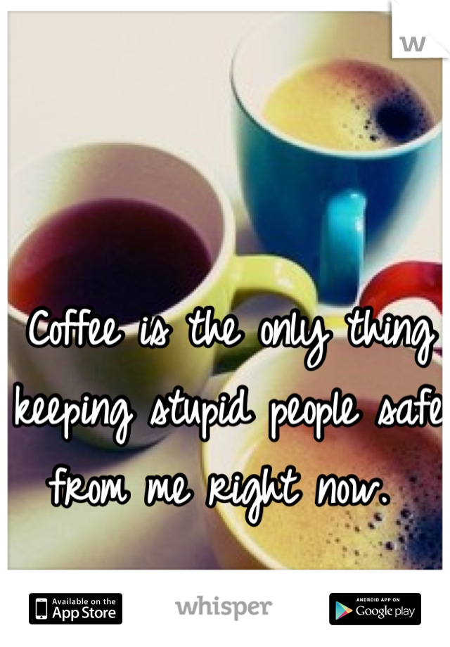 Coffee is the only thing keeping stupid people safe from me right now. 