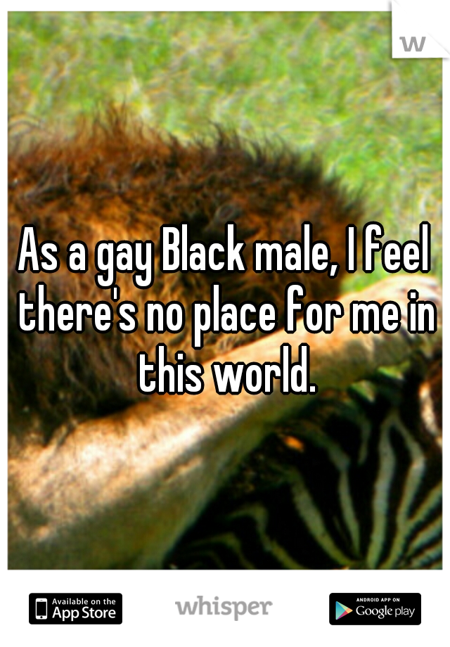 As a gay Black male, I feel there's no place for me in this world.