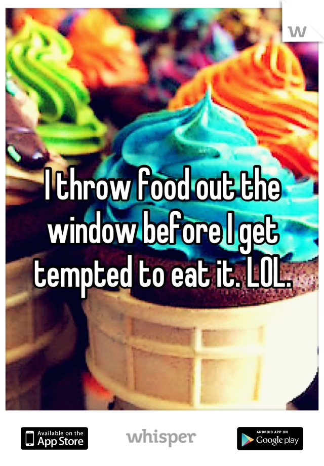 I throw food out the window before I get tempted to eat it. LOL.