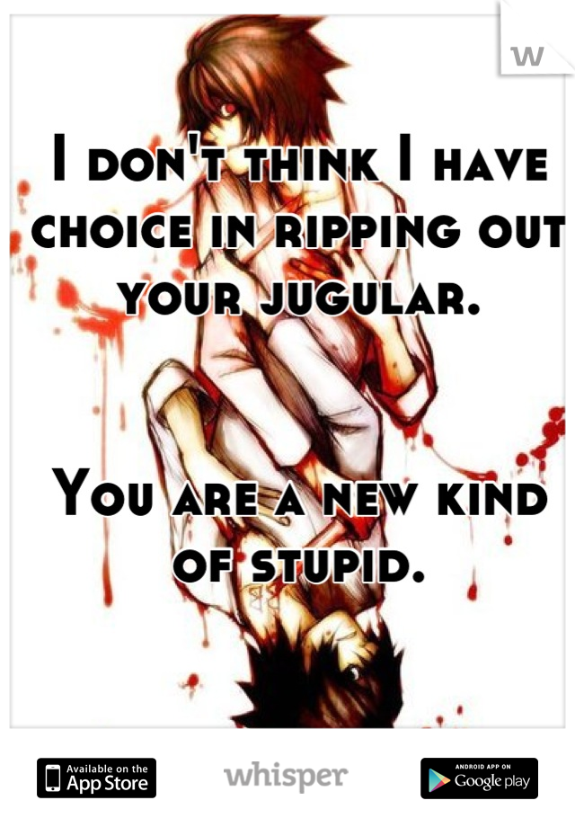 I don't think I have choice in ripping out your jugular.


You are a new kind of stupid.
