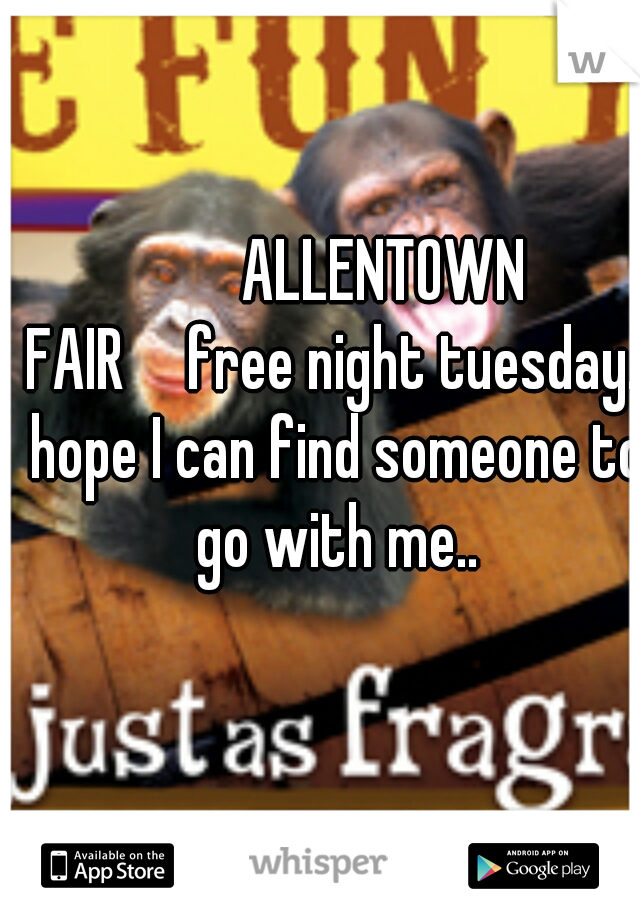         ALLENTOWN FAIR

free night tuesday.. hope I can find someone to go with me..