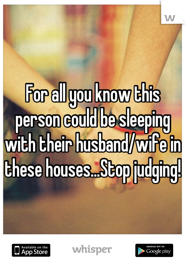 For all you know this person could be sleeping with their husband/wife in these houses...Stop judging!