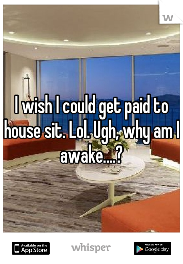 I wish I could get paid to house sit. Lol. Ugh, why am I awake....?